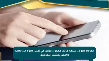 مفاجأة اليوم.. سرقة هاتف محمول مرتين في نفس اليوم من مالكه واللص يكشف التفاصيل